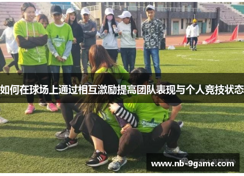 如何在球场上通过相互激励提高团队表现与个人竞技状态 如何在球场上通过相互激励提高团队表现与个人竞技状态