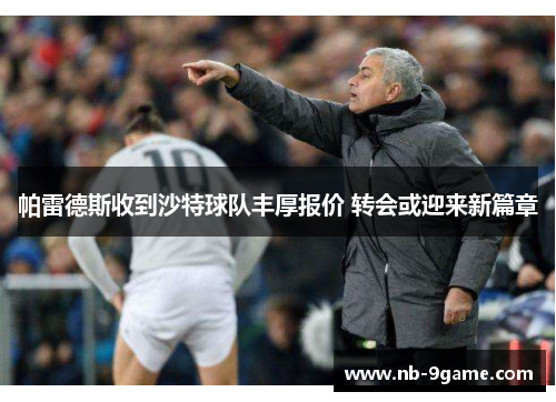 帕雷德斯收到沙特球队丰厚报价 转会或迎来新篇章 帕雷德斯收到沙特球队丰厚报价 转会或迎来新篇章