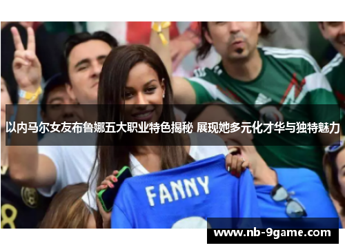 以内马尔女友布鲁娜五大职业特色揭秘 展现她多元化才华与独特魅力 以内马尔女友布鲁娜五大职业特色揭秘 展现她多元化才华与独特魅力