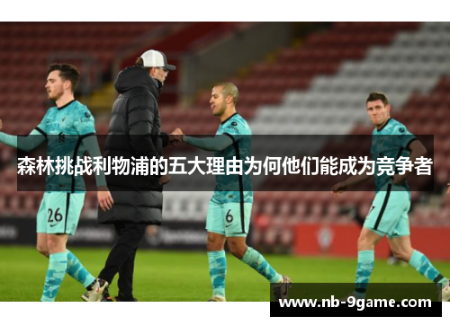 森林挑战利物浦的五大理由为何他们能成为竞争者 森林挑战利物浦的五大理由为何他们能成为竞争者