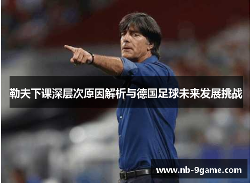 勒夫下课深层次原因解析与德国足球未来发展挑战 勒夫下课深层次原因解析与德国足球未来发展挑战
