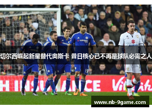 切尔西崛起新星替代奥斯卡 昔日核心已不再是球队必需之人 切尔西崛起新星替代奥斯卡 昔日核心已不再是球队必需之人