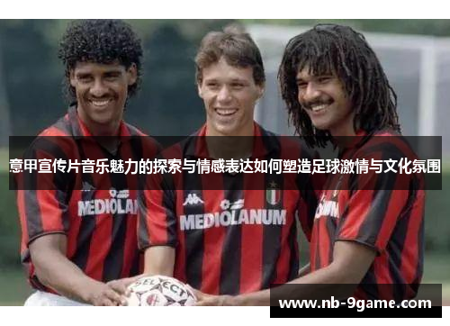 意甲宣传片音乐魅力的探索与情感表达如何塑造足球激情与文化氛围 意甲宣传片音乐魅力的探索与情感表达如何塑造足球激情与文化氛围