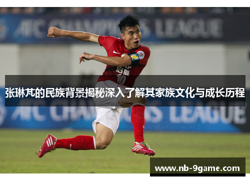张琳芃的民族背景揭秘深入了解其家族文化与成长历程 张琳芃的民族背景揭秘深入了解其家族文化与成长历程