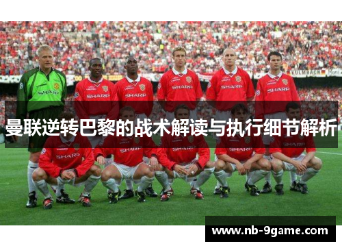 曼联逆转巴黎的战术解读与执行细节解析