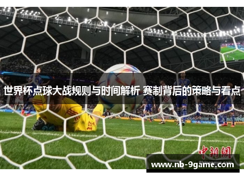 世界杯点球大战规则与时间解析 赛制背后的策略与看点 世界杯点球大战规则与时间解析 赛制背后的策略与看点