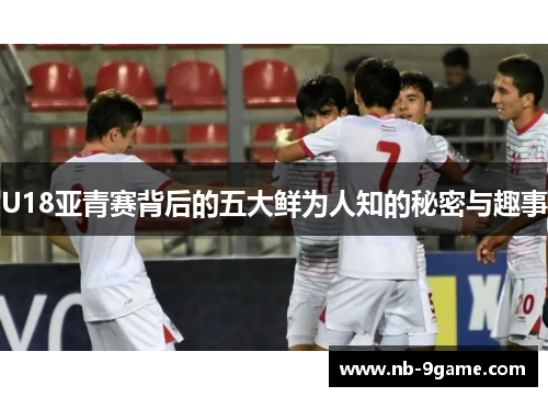 U18亚青赛背后的五大鲜为人知的秘密与趣事 U18亚青赛背后的五大鲜为人知的秘密与趣事