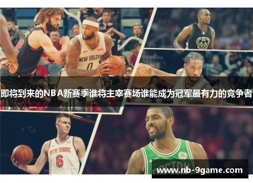 即将到来的NBA新赛季谁将主宰赛场谁能成为冠军最有力的竞争者 即将到来的NBA新赛季谁将主宰赛场谁能成为冠军最有力的竞争者
