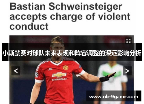 小斯禁赛对球队未来表现和阵容调整的深远影响分析 小斯禁赛对球队未来表现和阵容调整的深远影响分析