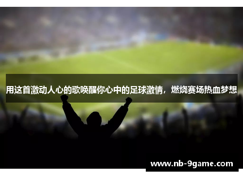 用这首激动人心的歌唤醒你心中的足球激情,燃烧赛场热血梦想 用这首激动人心的歌唤醒你心中的足球激情,燃烧赛场热血梦想