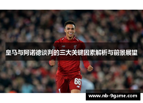 皇马与阿诺德谈判的三大关键因素解析与前景展望