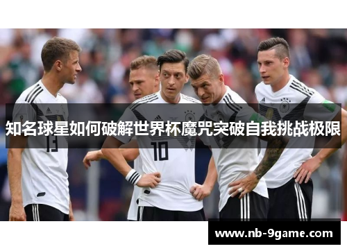 知名球星如何破解世界杯魔咒突破自我挑战极限 知名球星如何破解世界杯魔咒突破自我挑战极限