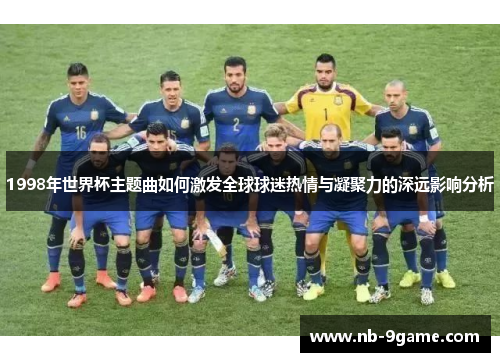 1998年世界杯主题曲如何激发全球球迷热情与凝聚力的深远影响分析 1998年世界杯主题曲如何激发全球球迷热情与凝聚力的深远影响分析