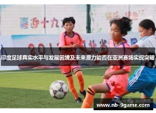 印度足球真实水平与发展困境及未来潜力能否在亚洲赛场实现突破 印度足球真实水平与发展困境及未来潜力能否在亚洲赛场实现突破