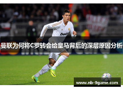 曼联为何将C罗转会给皇马背后的深层原因分析 曼联为何将C罗转会给皇马背后的深层原因分析