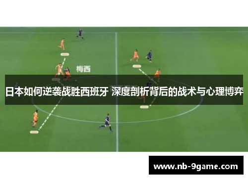 日本如何逆袭战胜西班牙 深度剖析背后的战术与心理博弈 日本如何逆袭战胜西班牙 深度剖析背后的战术与心理博弈