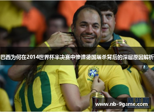 巴西为何在2014世界杯半决赛中惨遭德国屠杀背后的深层原因解析 巴西为何在2014世界杯半决赛中惨遭德国屠杀背后的深层原因解析