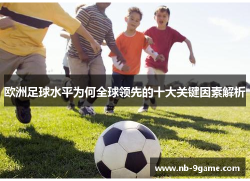 欧洲足球水平为何全球领先的十大关键因素解析 欧洲足球水平为何全球领先的十大关键因素解析