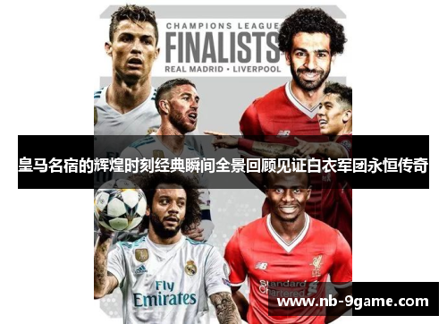 皇马名宿的辉煌时刻经典瞬间全景回顾见证白衣军团永恒传奇 皇马名宿的辉煌时刻经典瞬间全景回顾见证白衣军团永恒传奇
