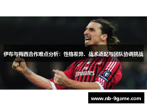 伊布与梅西合作难点分析:性格差异、战术适配与团队协调挑战 伊布与梅西合作难点分析:性格差异、战术适配与团队协调挑战