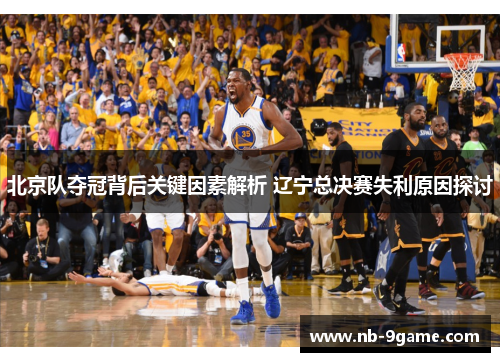 北京队夺冠背后关键因素解析 辽宁总决赛失利原因探讨 北京队夺冠背后关键因素解析 辽宁总决赛失利原因探讨