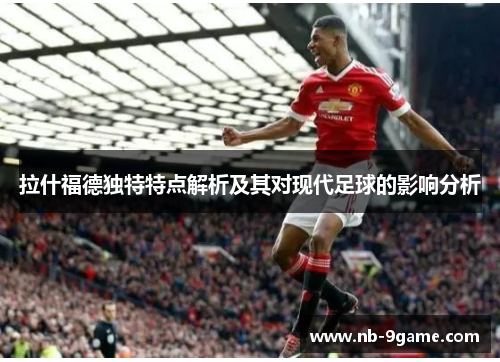 拉什福德独特特点解析及其对现代足球的影响分析 拉什福德独特特点解析及其对现代足球的影响分析