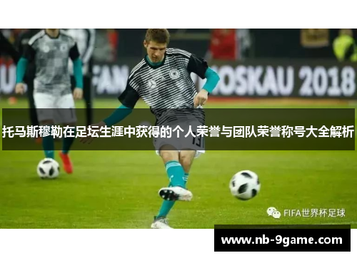 托马斯穆勒在足坛生涯中获得的个人荣誉与团队荣誉称号大全解析 托马斯穆勒在足坛生涯中获得的个人荣誉与团队荣誉称号大全解析