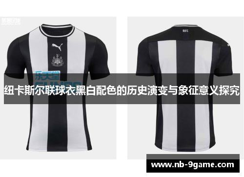 纽卡斯尔联球衣黑白配色的历史演变与象征意义探究 纽卡斯尔联球衣黑白配色的历史演变与象征意义探究