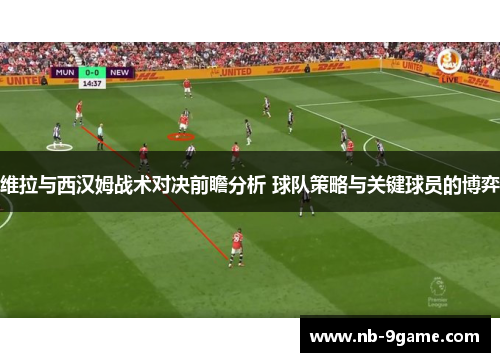 维拉与西汉姆战术对决前瞻分析 球队策略与关键球员的博弈