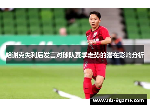 哈谢克失利后发言对球队赛季走势的潜在影响分析 哈谢克失利后发言对球队赛季走势的潜在影响分析