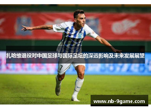 扎哈维退役对中国足球与国际足坛的深远影响及未来发展展望 扎哈维退役对中国足球与国际足坛的深远影响及未来发展展望