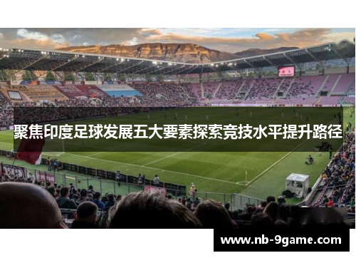 聚焦印度足球发展五大要素探索竞技水平提升路径 聚焦印度足球发展五大要素探索竞技水平提升路径