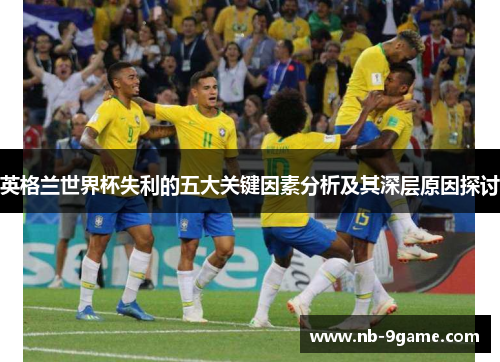 英格兰世界杯失利的五大关键因素分析及其深层原因探讨 英格兰世界杯失利的五大关键因素分析及其深层原因探讨