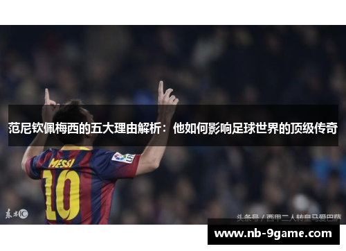 范尼钦佩梅西的五大理由解析:他如何影响足球世界的顶级传奇 范尼钦佩梅西的五大理由解析:他如何影响足球世界的顶级传奇