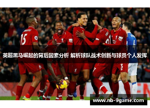 英超黑马崛起的背后因素分析 解析球队战术创新与球员个人发挥 英超黑马崛起的背后因素分析 解析球队战术创新与球员个人发挥