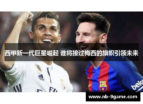 西甲新一代巨星崛起 谁将接过梅西的旗帜引领未来 西甲新一代巨星崛起 谁将接过梅西的旗帜引领未来