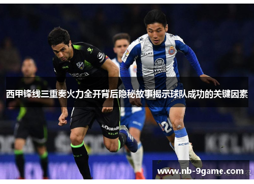 西甲锋线三重奏火力全开背后隐秘故事揭示球队成功的关键因素 西甲锋线三重奏火力全开背后隐秘故事揭示球队成功的关键因素