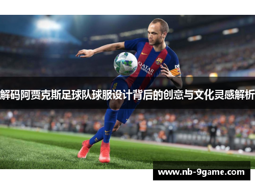 解码阿贾克斯足球队球服设计背后的创意与文化灵感解析 解码阿贾克斯足球队球服设计背后的创意与文化灵感解析