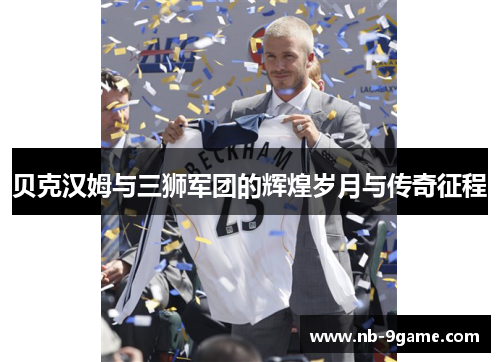贝克汉姆与三狮军团的辉煌岁月与传奇征程 贝克汉姆与三狮军团的辉煌岁月与传奇征程
