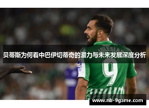 贝蒂斯为何看中巴伊切蒂奇的潜力与未来发展深度分析 贝蒂斯为何看中巴伊切蒂奇的潜力与未来发展深度分析