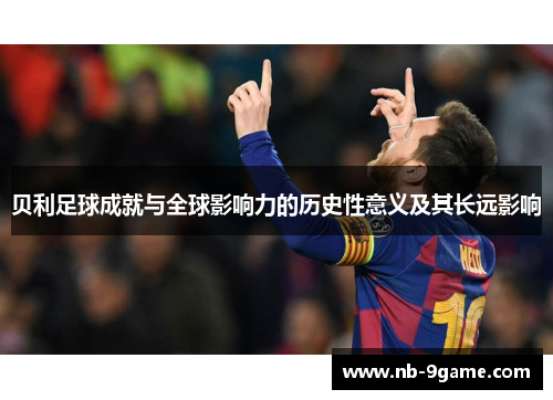 贝利足球成就与全球影响力的历史性意义及其长远影响 贝利足球成就与全球影响力的历史性意义及其长远影响