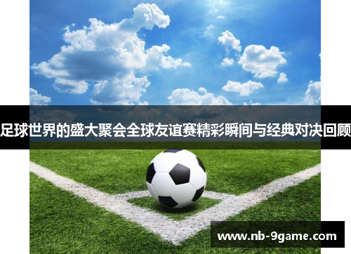 足球世界的盛大聚会全球友谊赛精彩瞬间与经典对决回顾