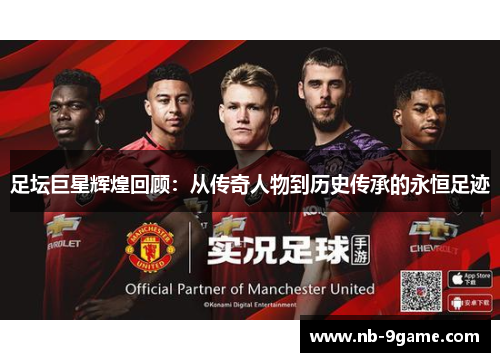 足坛巨星辉煌回顾:从传奇人物到历史传承的永恒足迹 足坛巨星辉煌回顾:从传奇人物到历史传承的永恒足迹