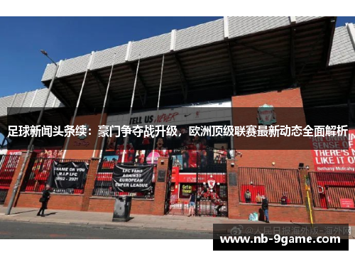 足球新闻头条续:豪门争夺战升级,欧洲顶级联赛最新动态全面解析 足球新闻头条续:豪门争夺战升级,欧洲顶级联赛最新动态全面解析