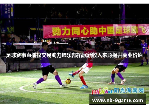 足球赛事直播权交易助力俱乐部拓展新收入来源提升商业价值 足球赛事直播权交易助力俱乐部拓展新收入来源提升商业价值