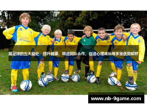 踢足球的五大益处:提升健康、增进团队合作、促进心理成长等多重优势解析 踢足球的五大益处:提升健康、增进团队合作、促进心理成长等多重优势解析