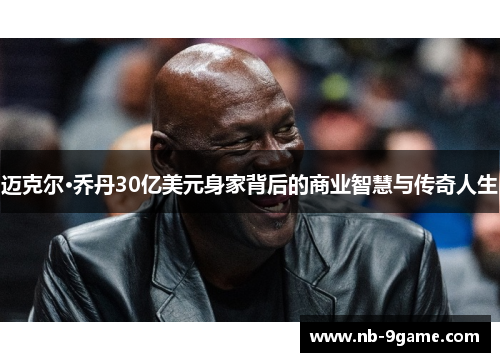 迈克尔·乔丹30亿美元身家背后的商业智慧与传奇人生 迈克尔·乔丹30亿美元身家背后的商业智慧与传奇人生