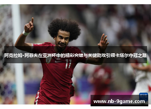 阿克拉姆·阿菲夫在亚洲杯中的精彩突破与关键助攻引领卡塔尔夺冠之路 阿克拉姆·阿菲夫在亚洲杯中的精彩突破与关键助攻引领卡塔尔夺冠之路