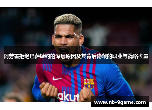 阿劳霍拒绝巴萨续约的深层原因及其背后隐藏的职业与战略考量 阿劳霍拒绝巴萨续约的深层原因及其背后隐藏的职业与战略考量