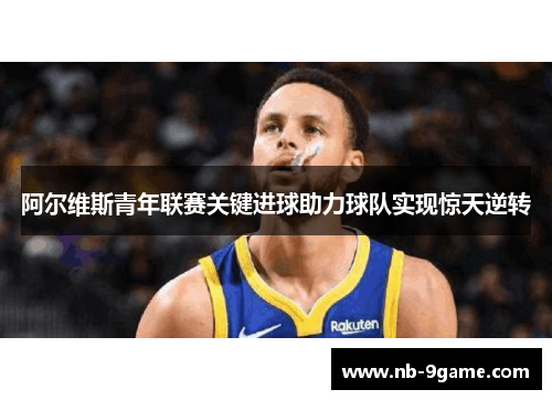 阿尔维斯青年联赛关键进球助力球队实现惊天逆转 阿尔维斯青年联赛关键进球助力球队实现惊天逆转